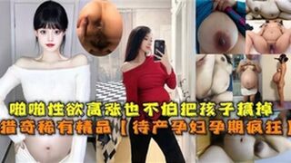 啪啪性欲高涨也不怕把孩子搞掉待产孕妇孕期疯狂